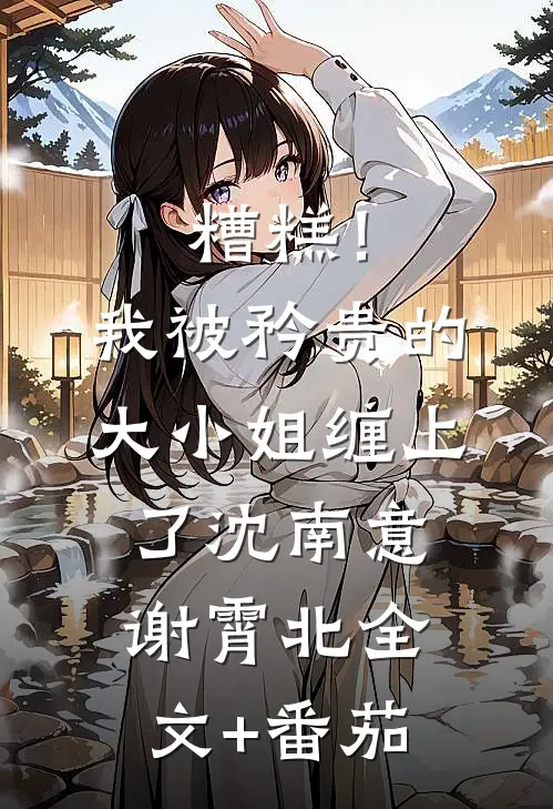 糟糕！我被矜贵的大小姐缠上了沈南意谢霄北全文+番茄