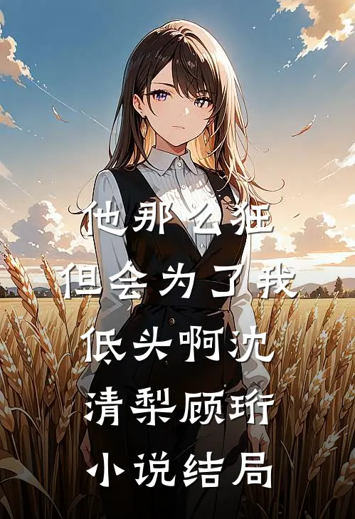 他那么狂，但会为了我低头啊沈清梨顾珩小说结局