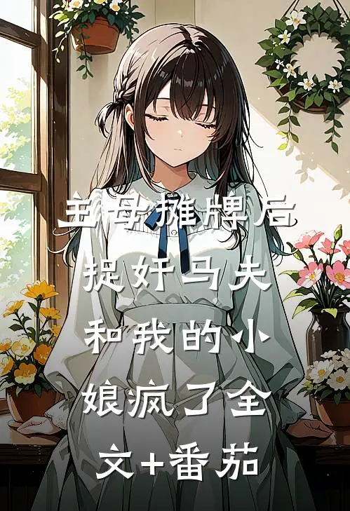 主母摊牌后，捉奸马夫和我的小娘疯了全文+番茄