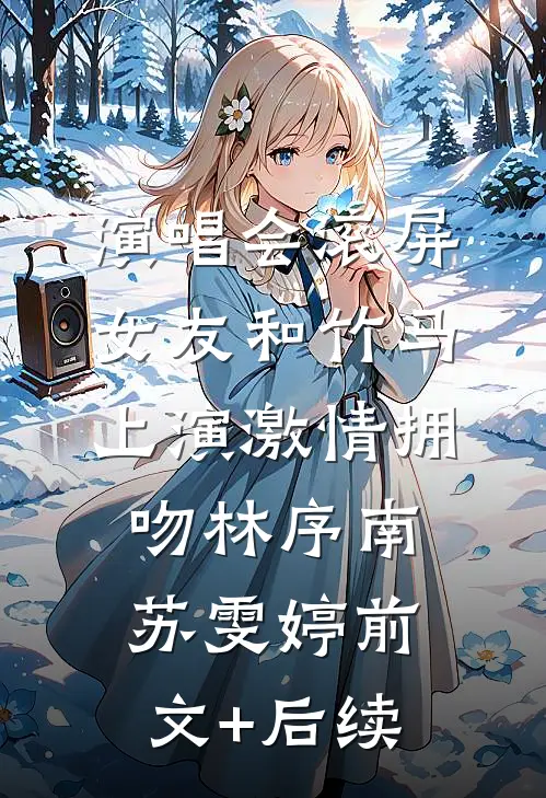 演唱会滚屏，女友和竹马上演激情拥吻林序南苏雯婷前文+后续
