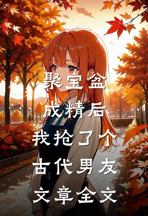 聚宝盆成精后，我抢了个古代男友文章全文