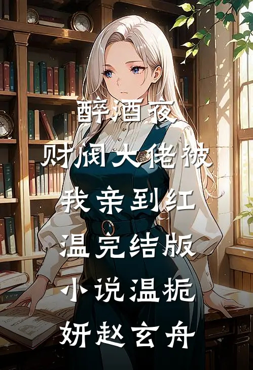 醉酒夜，财阀大佬被我亲到红温完结版小说温栀妍赵玄舟