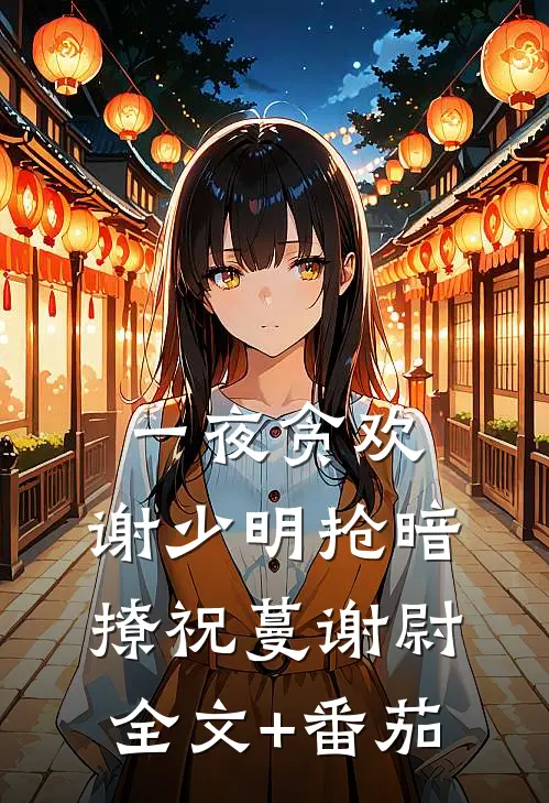 一夜贪欢，谢少明抢暗撩祝蔓谢尉全文+番茄