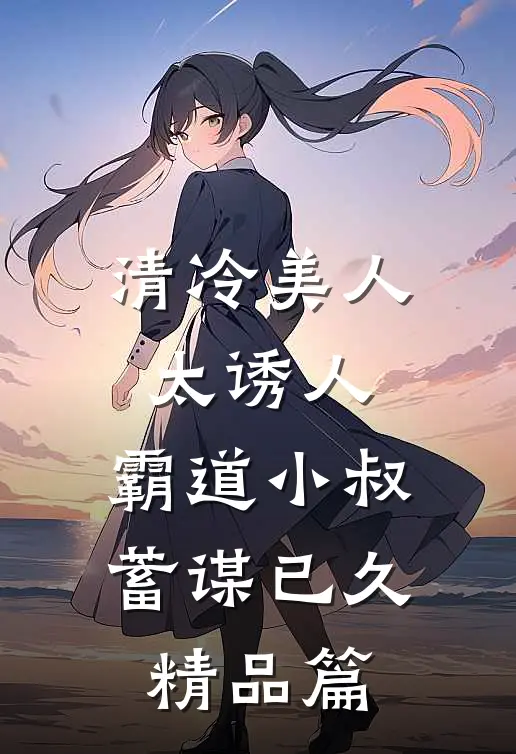 清冷美人太诱人，霸道小叔蓄谋已久精品篇