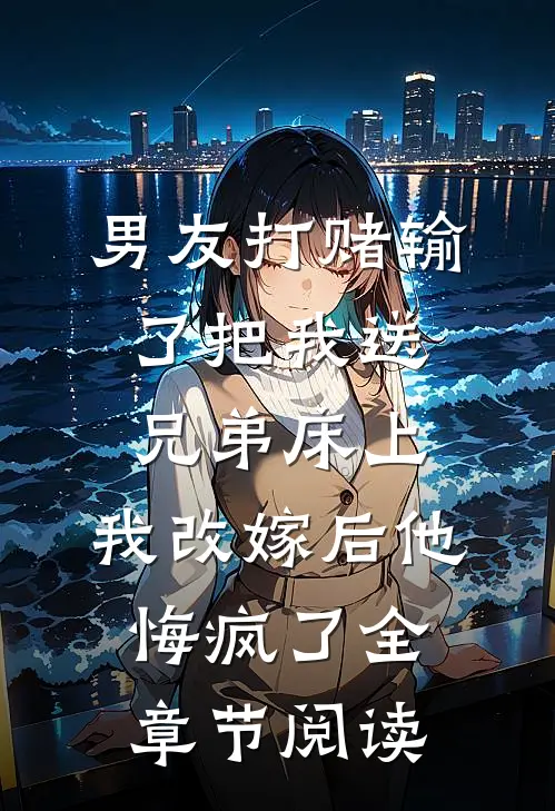 男友打赌输了把我送兄弟床上，我改嫁后他悔疯了全章节阅读