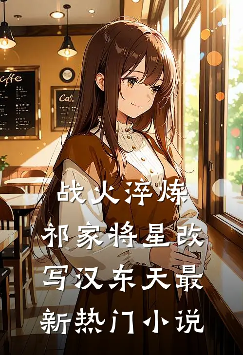 战火淬炼：祁家将星改写汉东天最新热门小说