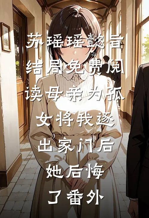 苏瑶瑶懿旨结局免费阅读母亲为孤女将我逐出家门后，她后悔了番外