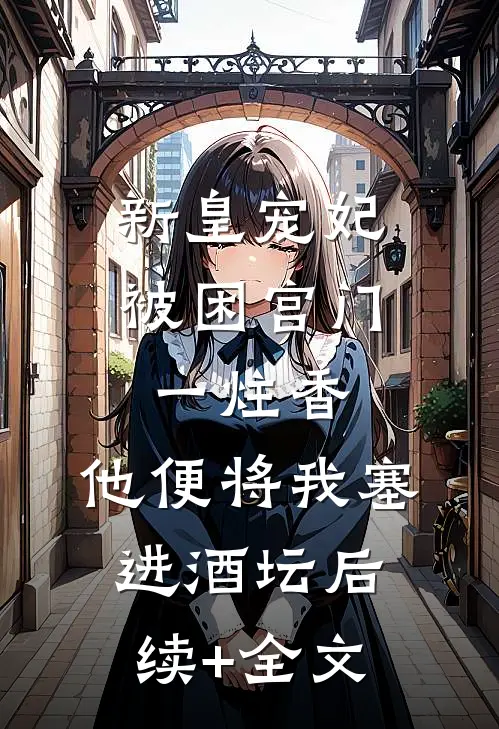 新皇宠妃被困宫门一炷香，他便将我塞进酒坛后续+全文