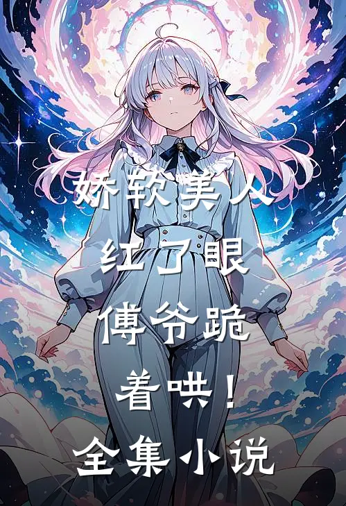 娇软美人红了眼，傅爷跪着哄！全集小说