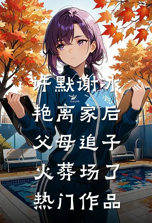 许默谢冰艳(离家后,父母追子火葬场了)热门作品