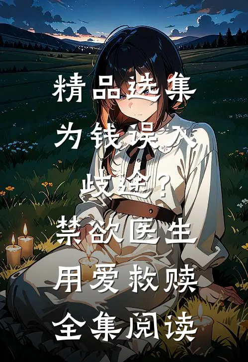 精品选集为钱误入歧途？禁欲医生用爱救赎全集阅读