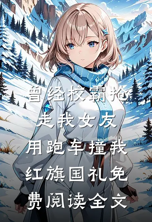 曾经校霸抢走我女友，用跑车撞我红旗国礼免费阅读全文