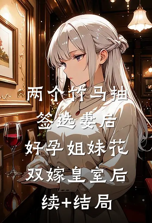两个竹马抽签选妻后，好孕姐妹花双嫁皇室后续+结局