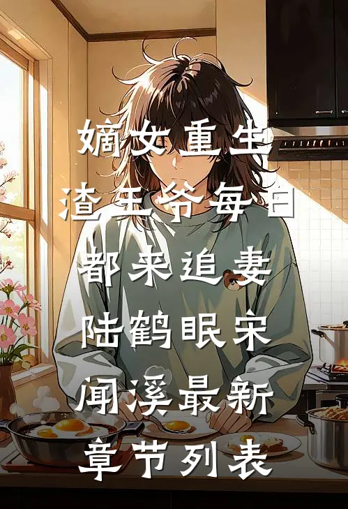 嫡女重生：渣王爷每日都来追妻陆鹤眠宋闻溪最新章节列表