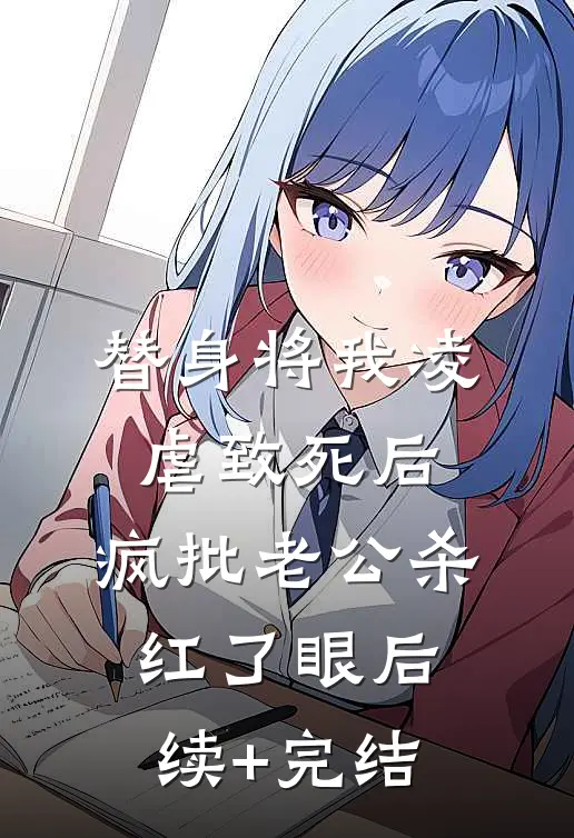 替身将我凌虐致死后，疯批老公杀红了眼后续+完结