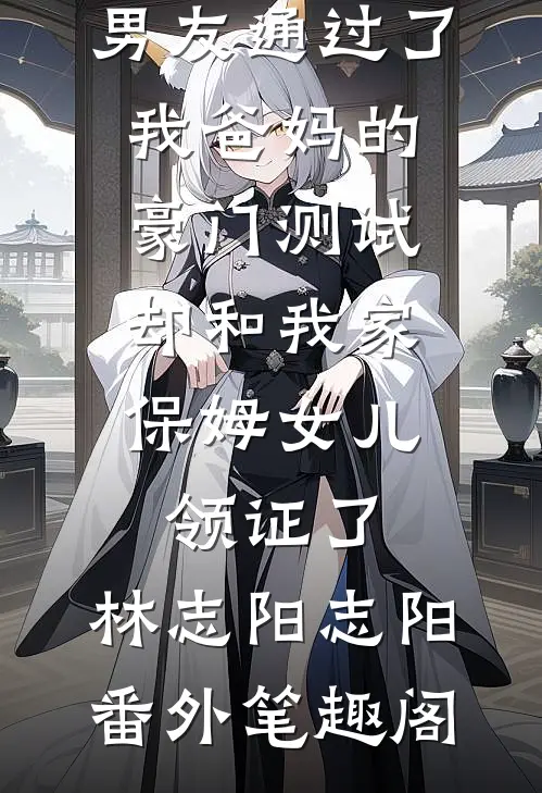 男友通过了我爸妈的豪门测试，却和我家保姆女儿领证了：林志阳志阳番外笔趣阁