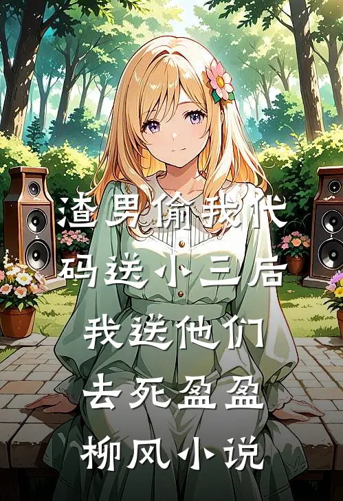 渣男偷我代码送小三后，我送他们去死盈盈柳风小说