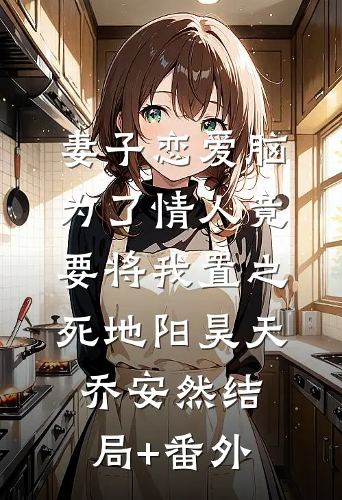 妻子恋爱脑，为了情人竟要将我置之死地阳昊天乔安然结局+番外