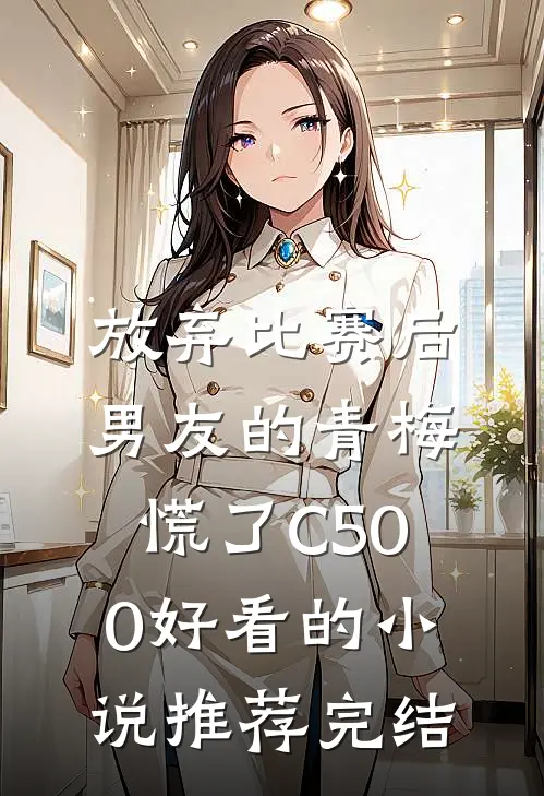 放弃比赛后，男友的青梅慌了C500好看的小说推荐完结