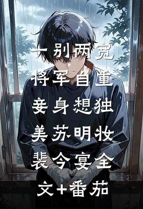 一别两宽，将军自重，妾身想独美苏明妆裴今宴全文+番茄