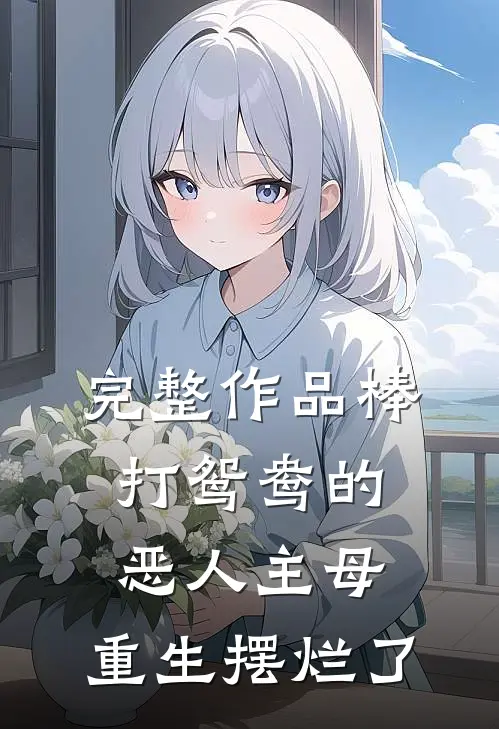 完整作品棒打鸳鸯的恶人主母，重生摆烂了