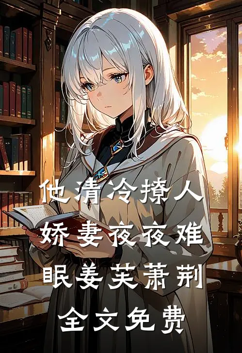 他清冷撩人，娇妻夜夜难眠姜芙萧荆全文免费