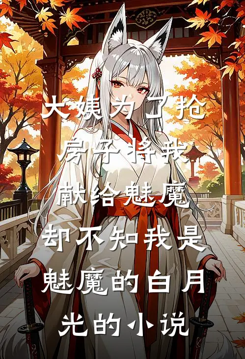大姨为了抢房子将我献给魅魔，却不知我是魅魔的白月光的小说