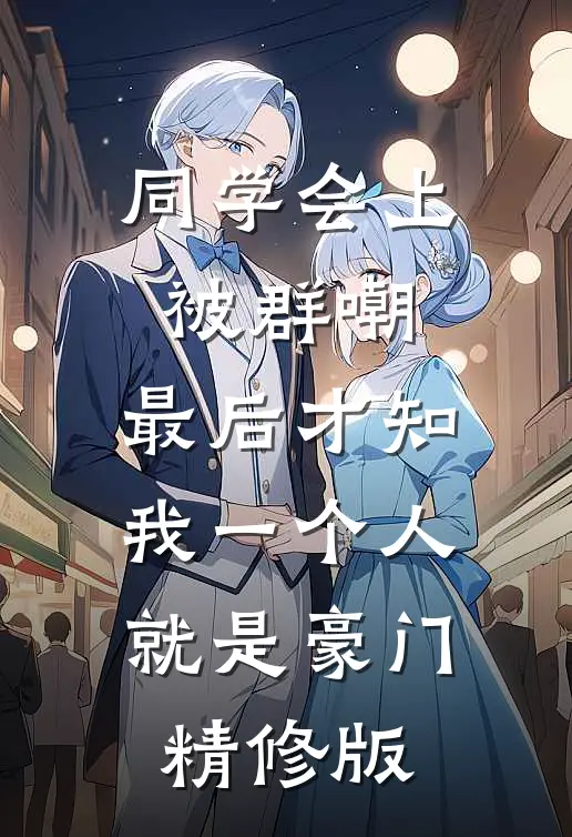 同学会上被群嘲，最后才知我一个人就是豪门精修版