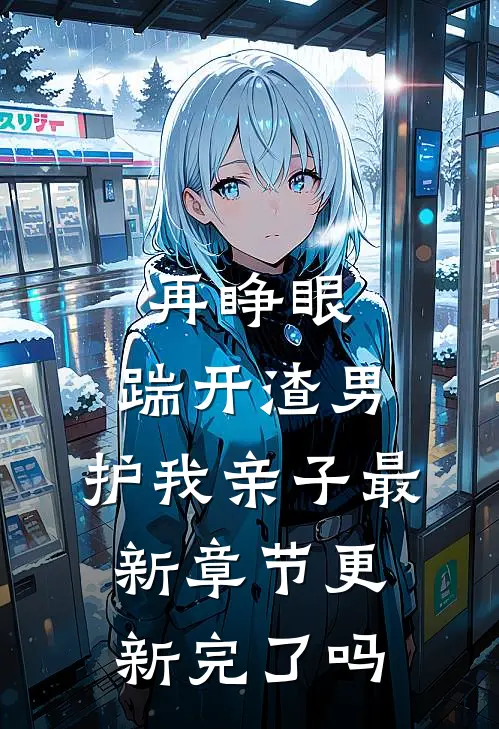 再睁眼：踹开渣男，护我亲子最新章节更新完了吗