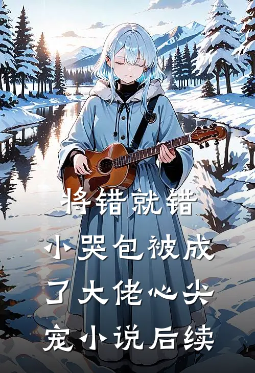 将错就错：小哭包被成了大佬心尖宠小说后续