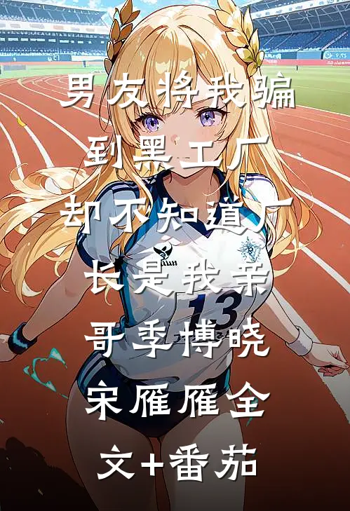 男友将我骗到黑工厂，却不知道厂长是我亲哥季博晓宋雁雁全文+番茄