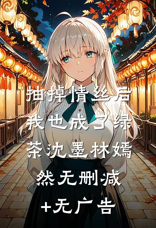 抽掉情丝后，我也成了绿茶沈墨林嫣然无删减+无广告