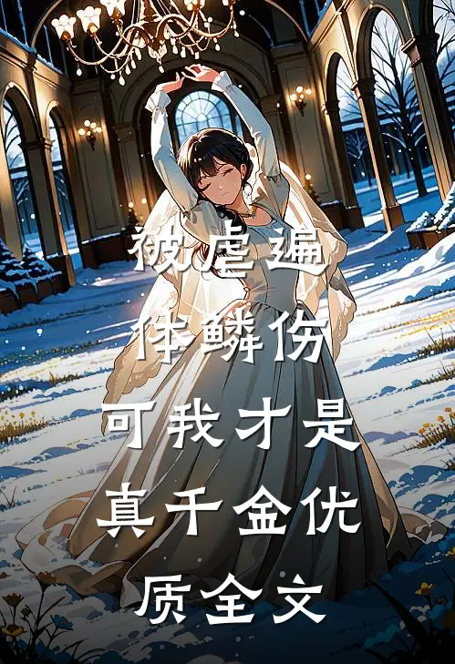 被虐遍体鳞伤，可我才是真千金优质全文