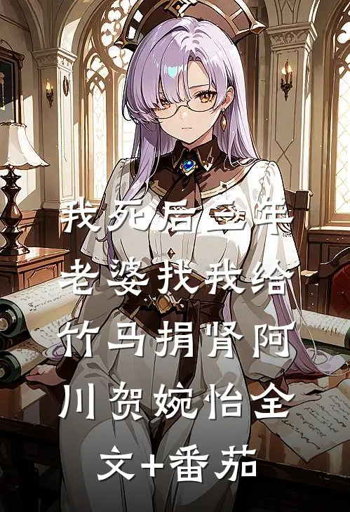 我死后三年，老婆找我给竹马捐肾阿川贺婉怡全文+番茄