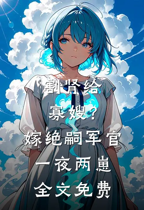 割肾给寡嫂？嫁绝嗣军官一夜两崽全文免费