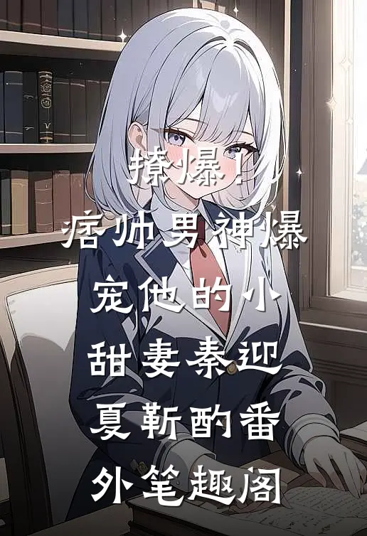 撩爆！痞帅男神爆宠他的小甜妻：秦迎夏靳酌番外笔趣阁