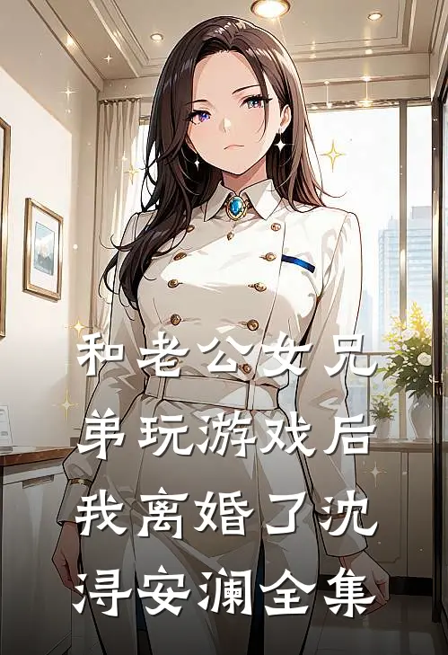 和老公女兄弟玩游戏后，我离婚了沈浔安澜全集