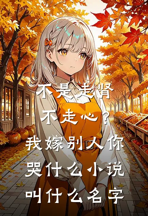不是走肾不走心？我嫁别人你哭什么小说叫什么名字