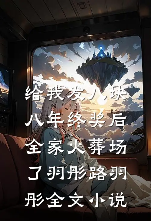给我发八块八年终奖后，全家火葬场了羽彤路羽彤全文小说