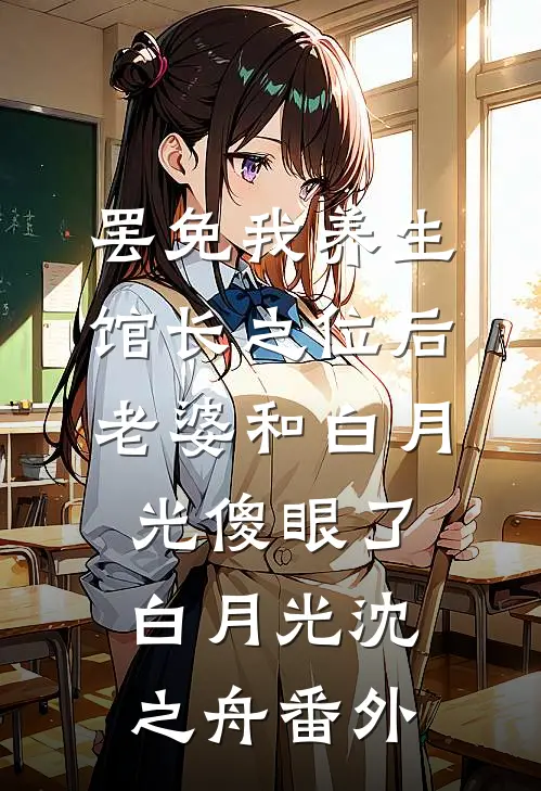 罢免我养生馆长之位后，老婆和白月光傻眼了白月光沈之舟番外