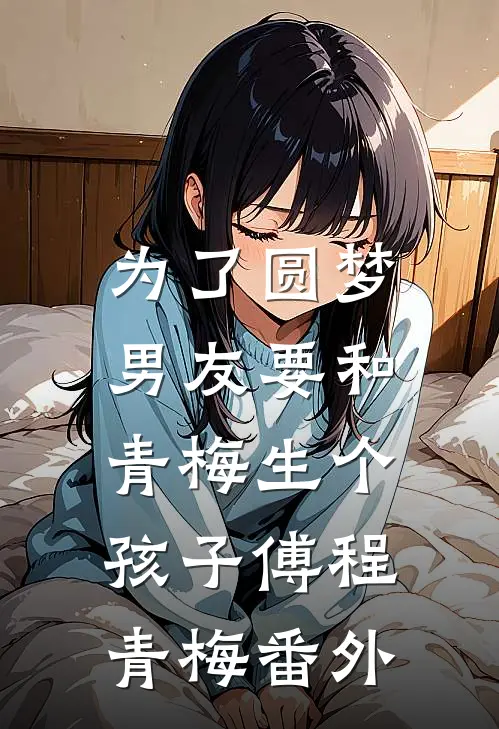 为了圆梦，男友要和青梅生个孩子傅程青梅 番外