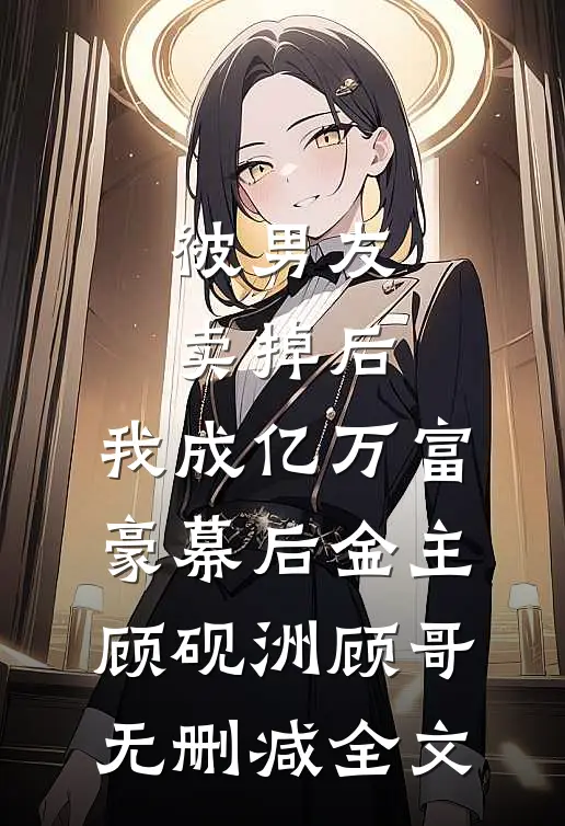 被男友卖掉后，我成亿万富豪幕后金主顾砚洲顾哥无删减全文