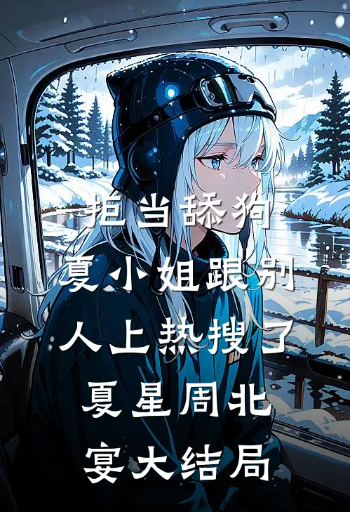 拒当舔狗，夏小姐跟别人上热搜了夏星周北宴大结局
