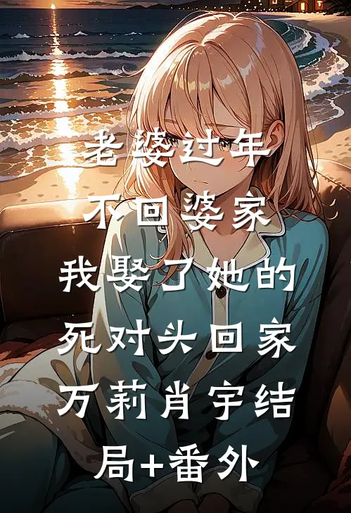 老婆过年不回婆家，我娶了她的死对头回家万莉肖宇结局+番外