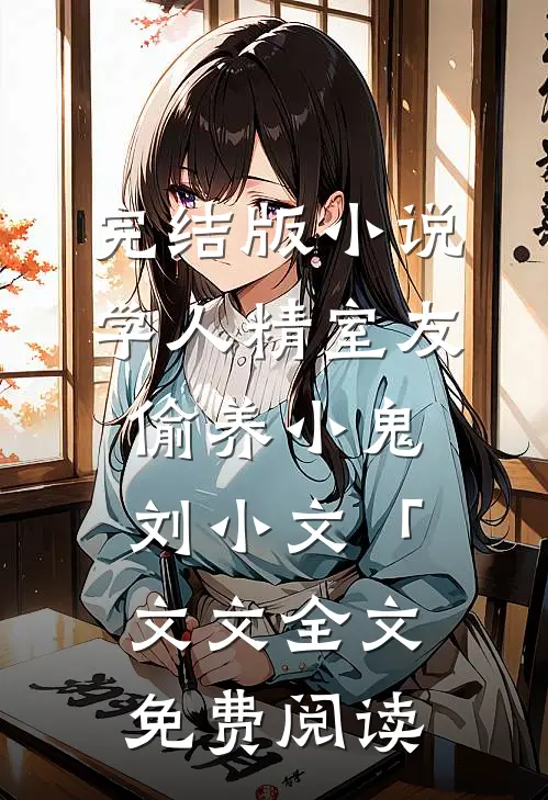 完结版小说学人精室友偷养小鬼刘小文「文文全文免费阅读