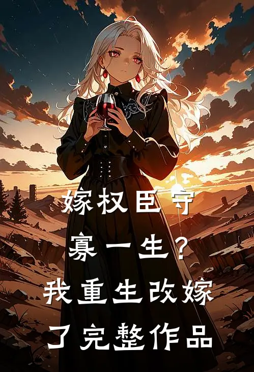嫁权臣守寡一生？我重生改嫁了完整作品