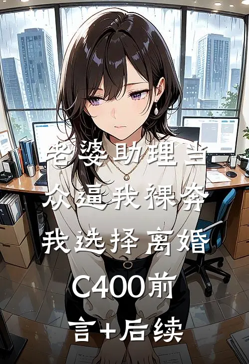 老婆助理当众逼我裸奔，我选择离婚C400前言+后续