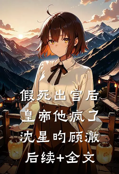 假死出宫后，皇帝他疯了沈星昀顾澈后续+全文
