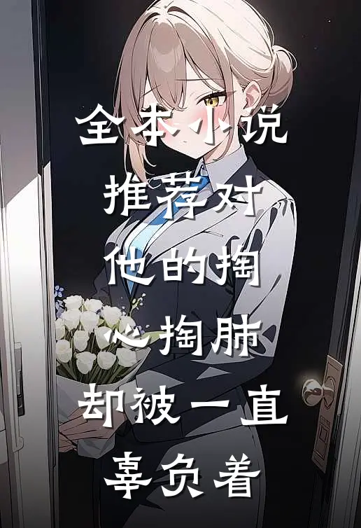 全本小说推荐对他的掏心掏肺，却被一直辜负着