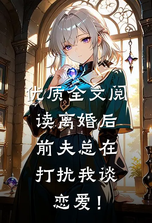 优质全文阅读离婚后，前夫总在打扰我谈恋爱！